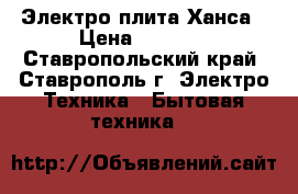 Электро плита Ханса › Цена ­ 5 500 - Ставропольский край, Ставрополь г. Электро-Техника » Бытовая техника   